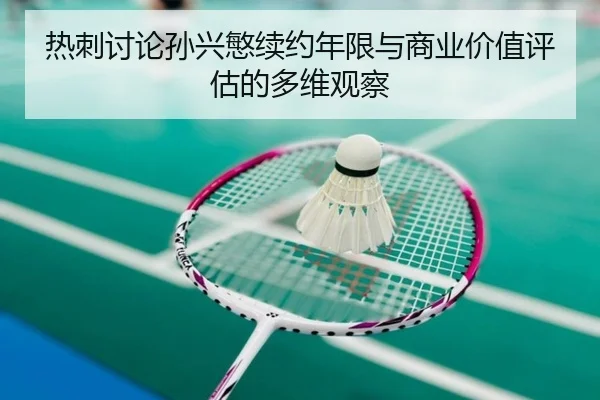 热刺讨论孙兴慜续约年限与商业价值评估的多维观察
