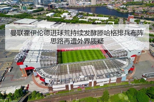 曼联霍伊伦德进球荒持续发酵滕哈格排兵布阵思路再遭外界质疑