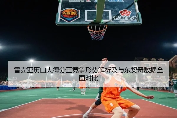 雷霆亚历山大得分王竞争形势解析及与东契奇数据全面对比