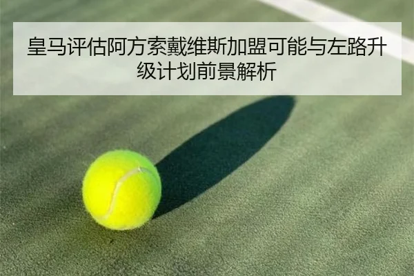 皇马评估阿方索戴维斯加盟可能与左路升级计划前景解析